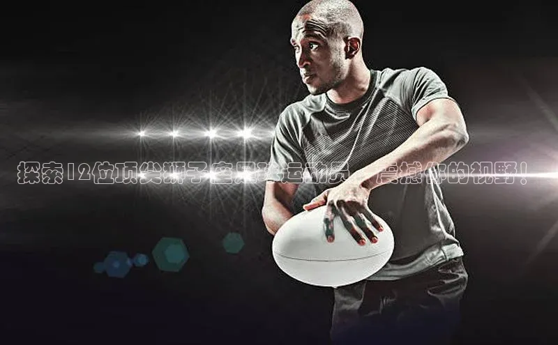人人体育app直播下载百度取证探索12位顶尖狮子座足球运动员，震撼你的视野！