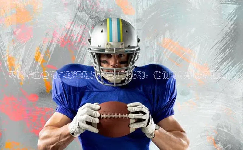 人人体育app直播下载宇信科技亚洲最出色的足球运动员Top列表揭晓，他们的故事你知道吗？