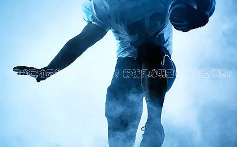 人人体育官方正版下载安装百度数据开放平台《足球运动员签名常用中文吗？解析足球明星中文签名习惯》