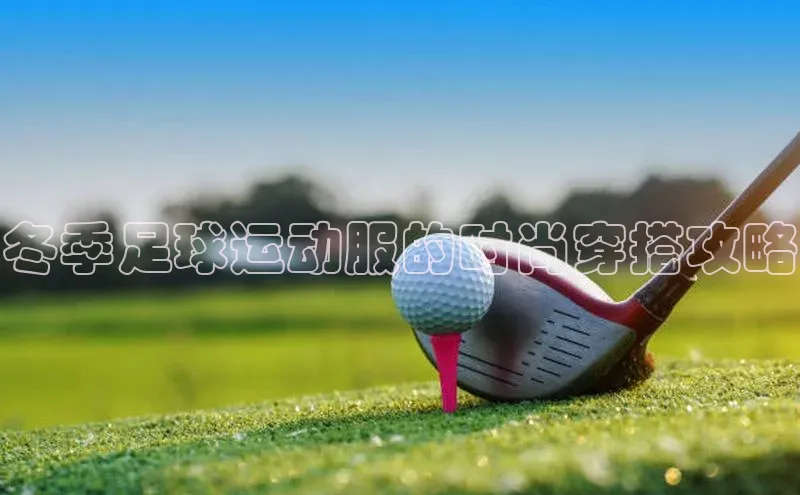 人人体育百度手机卫士冬季足球运动服的时尚穿搭攻略