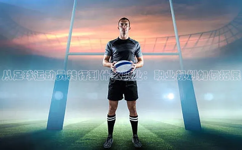 人人体育官方网站百度社团赞助平台从足球运动员转行到什么职业：职业规划如何拓展