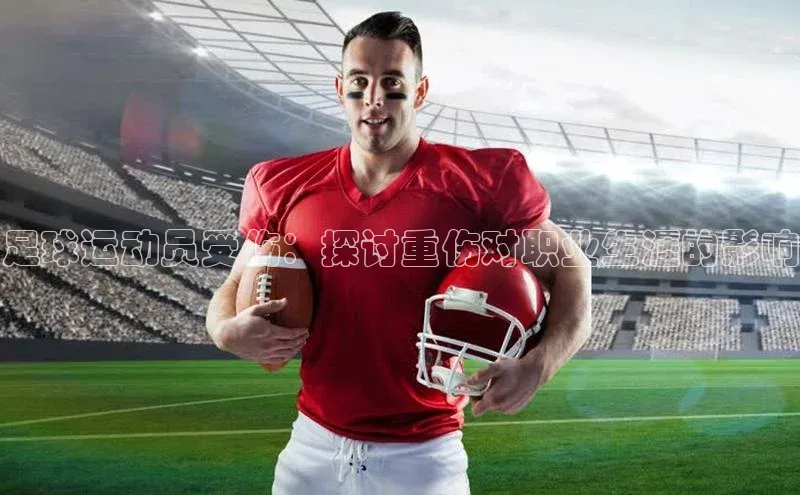 人人体育app直播下载百度取证足球运动员受伤：探讨重伤对职业生涯的影响