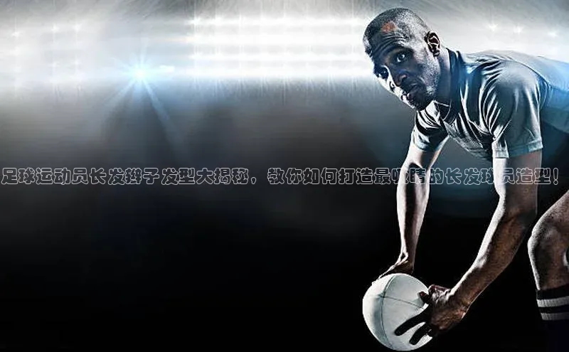 人人看球app下载元隆雅图足球运动员长发辫子发型大揭秘，教你如何打造最吸睛的长发球员造型！