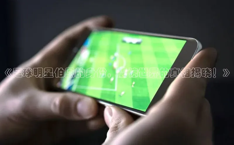 人人体育欧洲杯直播百度人工翻译《足球明星伯恩的身份，震惊世界的真相揭晓！》