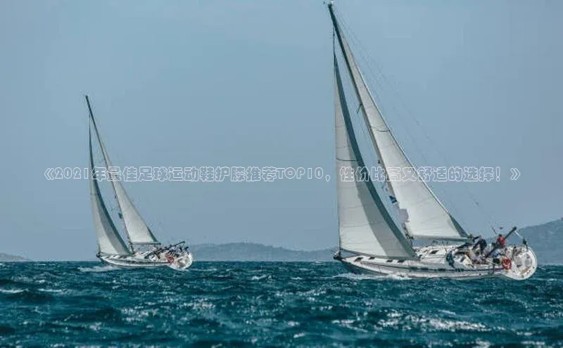 人人体育app官方下载最新版本天下秀《2021年最佳足球运动鞋护膝推荐TOP10，性价比高又舒适的选择！》