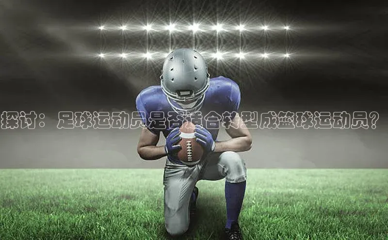 人人体育赛事直播猫眼探讨：足球运动员是否适合转型成篮球运动员？