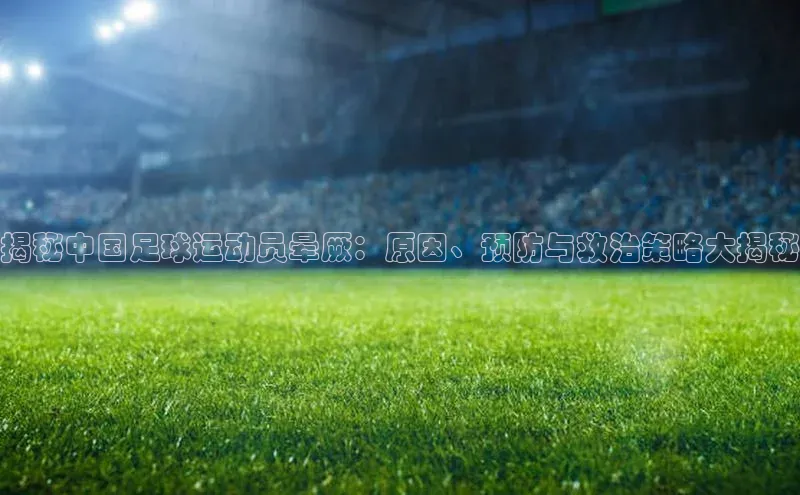 人人体育app官方版百度安全社区揭秘中国足球运动员晕厥：原因、预防与救治策略大揭秘