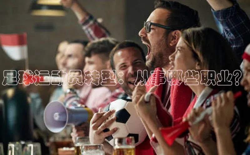 人人体育app官方下载最新版本赛富乐斯足球运动员转型：从事哪些职业？