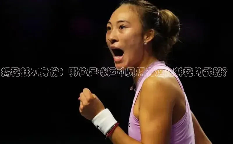 人人体育app下载安装百度网盘企业版揭秘妖刀身份：哪位足球运动员拥有这把神秘的武器？