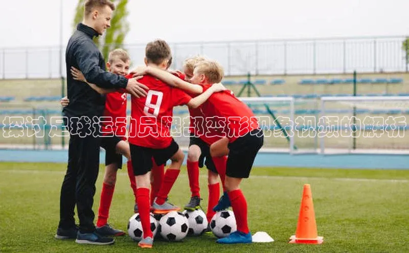 人人体育赛事直播ARGA公司探讨足球运动员腿部变形现象视频的解析