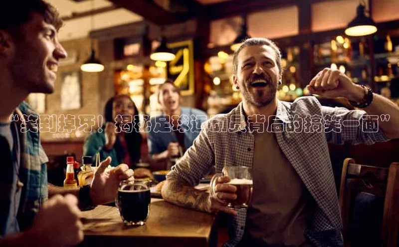 人人体育赛事直播百度百聘“笑到掉牙！揭秘足球运动员背后的搞笑一面”