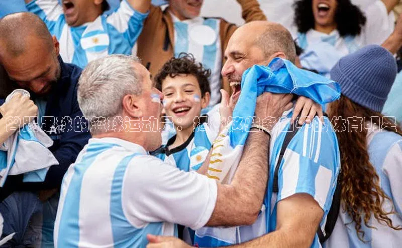 人人体育app官方下载ios壹网壹创曾踢足球的篮球运动员：揭秘这些多面手的体育明星