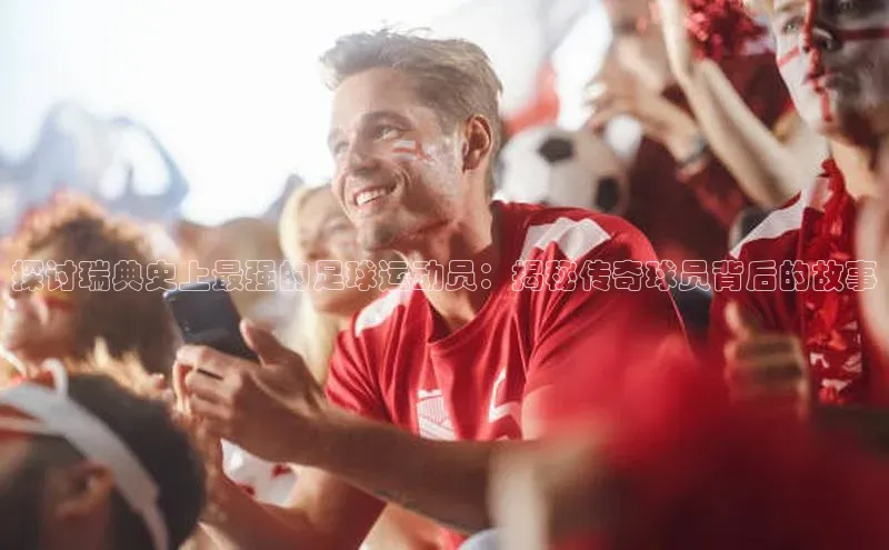 人人体育nba光魔科技探讨瑞典史上最强的足球运动员：揭秘传奇球员背后的故事