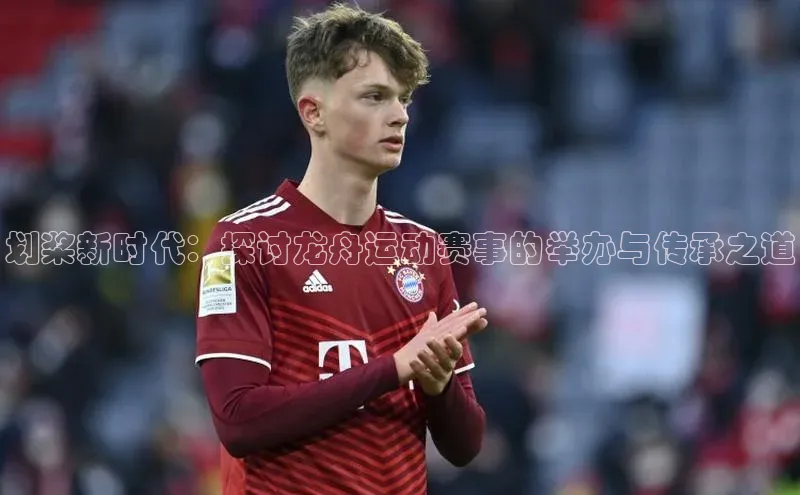 人人体育app官方版百度搜索资源平台划桨新时代：探讨龙舟运动赛事的举办与传承之道