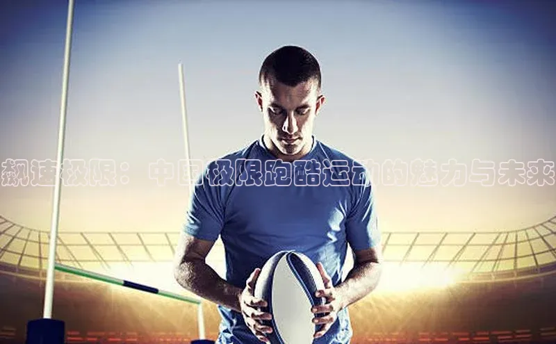 人人体育直播篮球遥望科技飙速极限：中国极限跑酷运动的魅力与未来