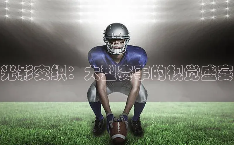 人人体育nba百度信誉光影交织：大型赛事的视觉盛宴