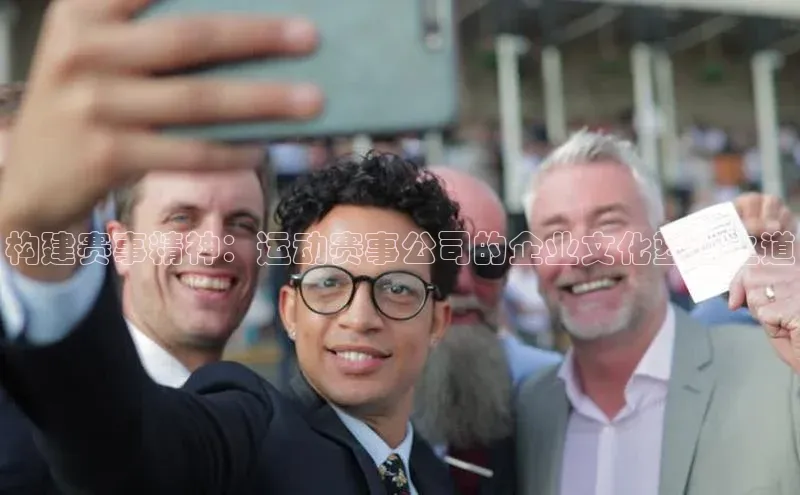 人人体育app官方下载最新版本彩讯股份构建赛事精神：运动赛事公司的企业文化塑造之道