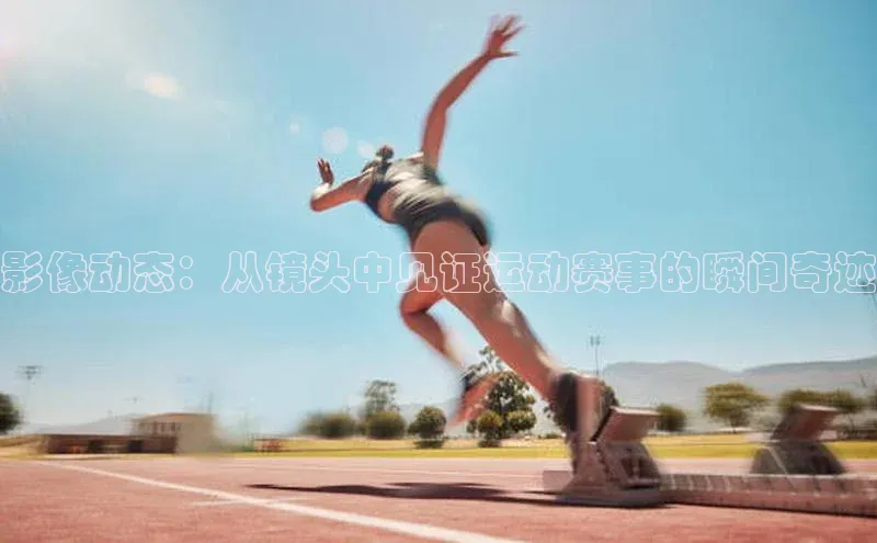 影像动态：从镜头中见证运动赛事的瞬间奇迹