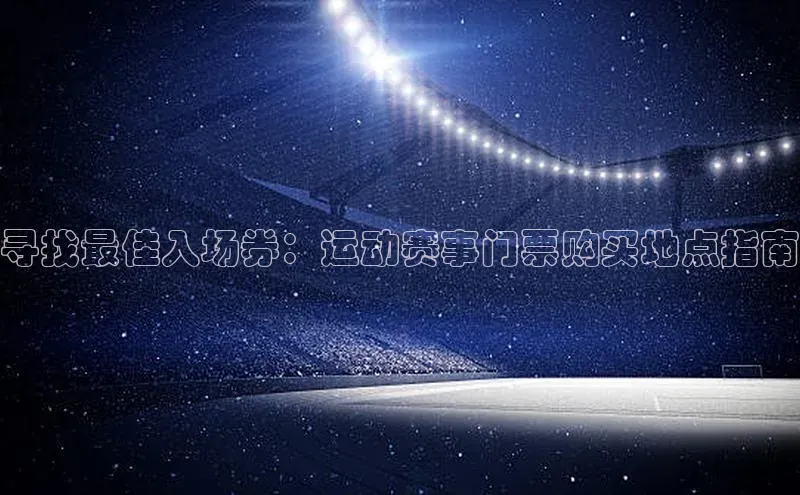寻找最佳入场券：运动赛事门票购买地点指南