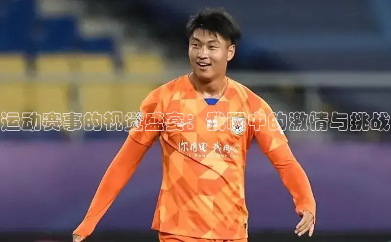 运动赛事的视觉盛宴：我眼中的激情与挑战