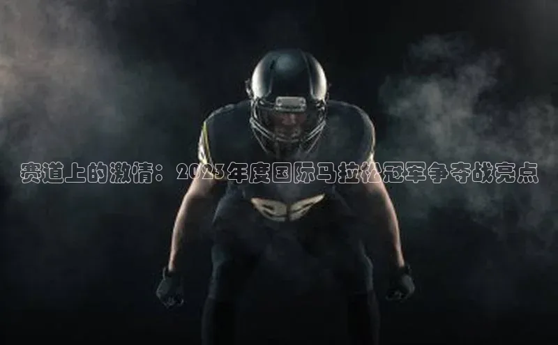 赛道上的激情：2023年度国际马拉松冠军争夺战亮点