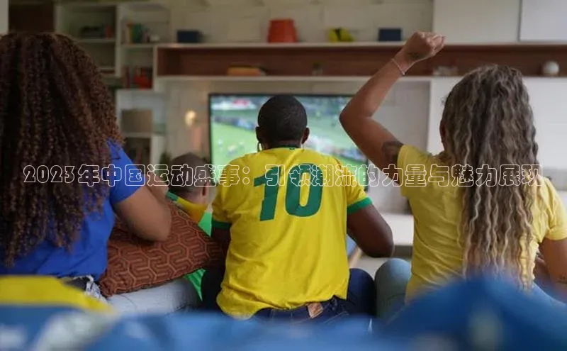 2023年中国运动盛事：引领潮流的力量与魅力展现