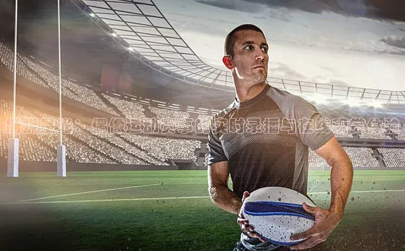 捕捉星光：偶像运动赛事的实时录播与在线观赏体验