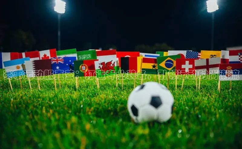 赛事运动服直营：打造专业装备，引领运动时尚潮流