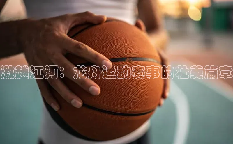激越江河：龙舟运动赛事的壮美篇章