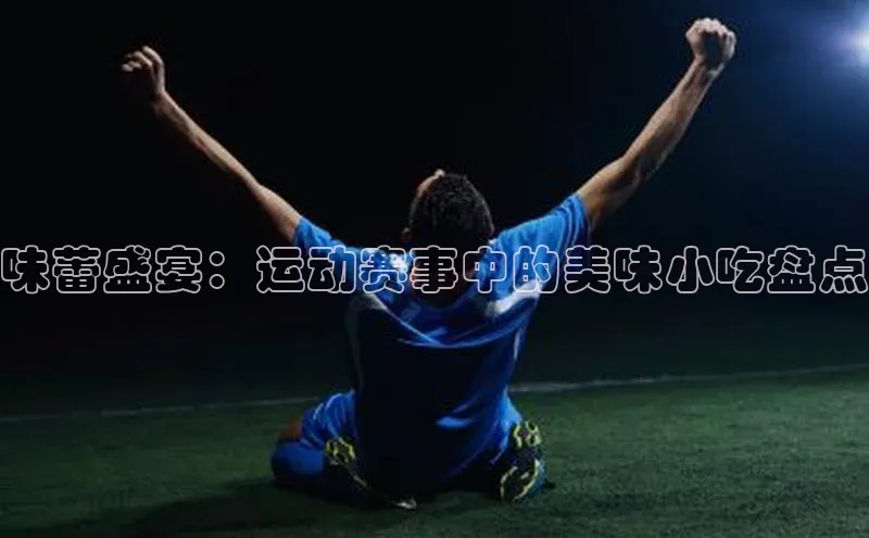 味蕾盛宴：运动赛事中的美味小吃盘点