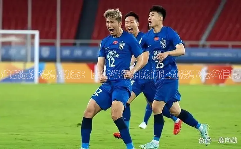 追踪最新赛事动态：即将举行的热门运动赛事报名信息