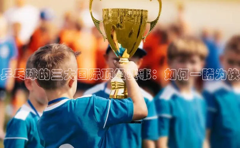 乒乓球的三大国际顶级赛事：如何一睹为快