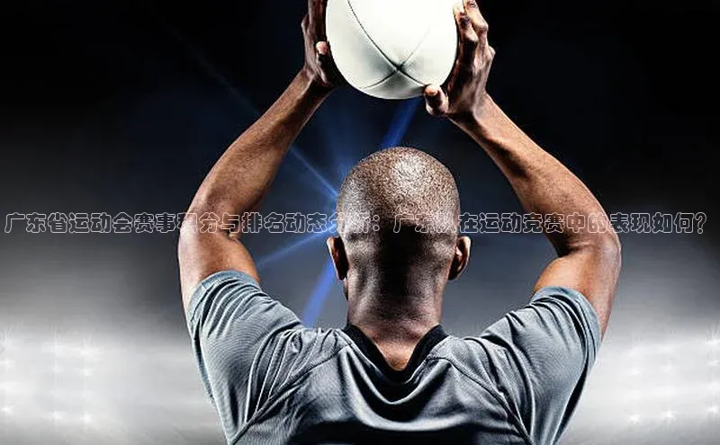 广东省运动会赛事积分与排名动态分析：广东队在运动竞赛中的表现如何？